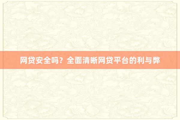 网贷安全吗？全面清晰网贷平台的利与弊