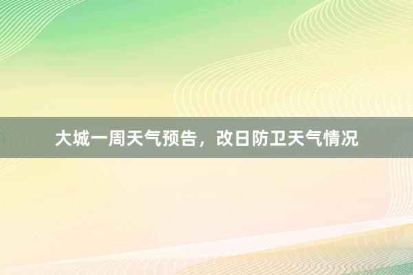 大城一周天气预告，改日防卫天气情况
