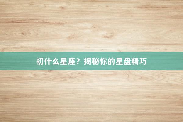 初什么星座？揭秘你的星盘精巧
