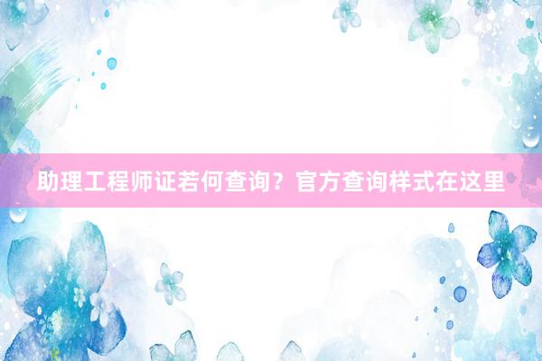 助理工程师证若何查询？官方查询样式在这里