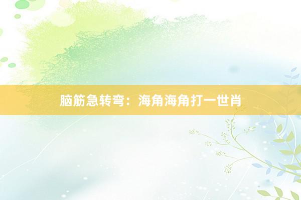 脑筋急转弯：海角海角打一世肖