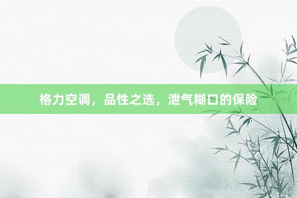 格力空调，品性之选，泄气糊口的保险