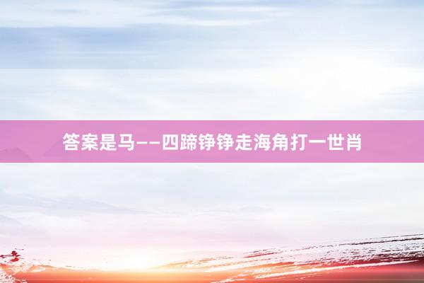 答案是马——四蹄铮铮走海角打一世肖