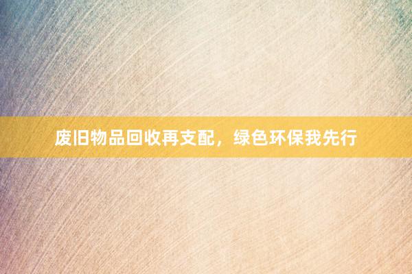 废旧物品回收再支配，绿色环保我先行
