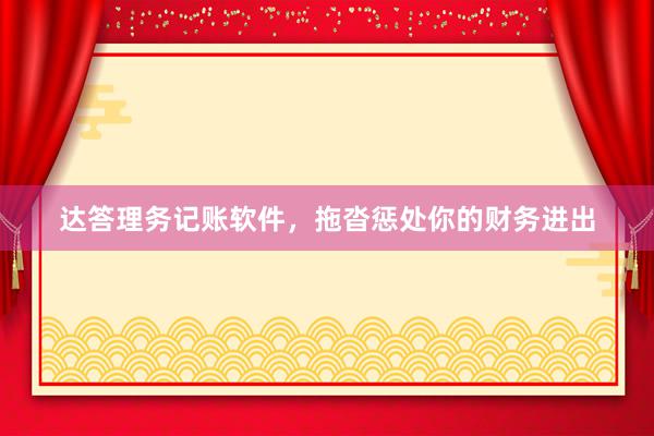 达答理务记账软件，拖沓惩处你的财务进出